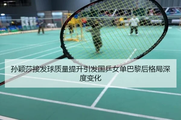 孙颖莎接发球质量提升引发国乒女单巴黎后格局深度变化