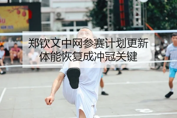 郑钦文中网参赛计划更新 体能恢复成冲冠关键
