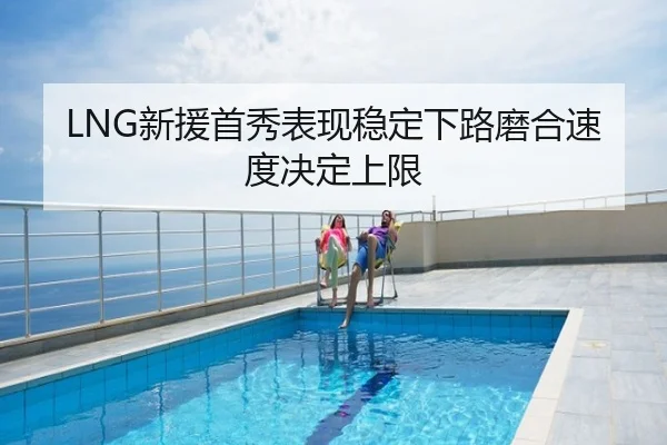 LNG新援首秀表现稳定下路磨合速度决定上限